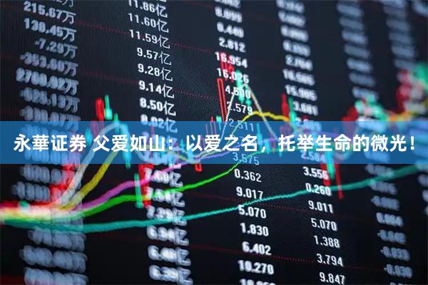永華证券 父爱如山：以爱之名，托举生命的微光！