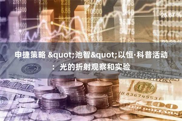 申捷策略 "池智"以恒·科普活动：光的折射观察和实验