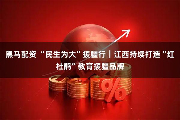 黑马配资 “民生为大”援疆行|江西持续打造“红杜鹃”教育援疆品牌