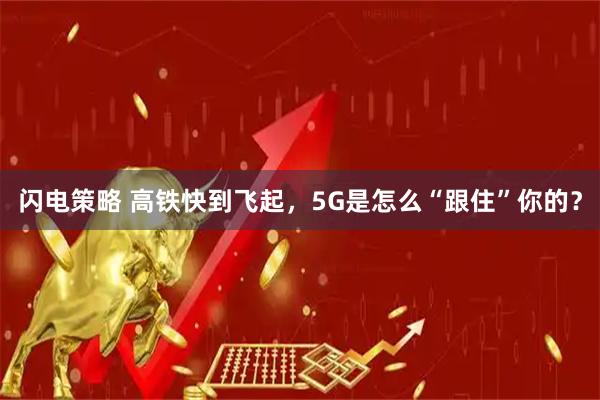闪电策略 高铁快到飞起，5G是怎么“跟住”你的？