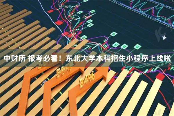 中财所 报考必看！东北大学本科招生小程序上线啦