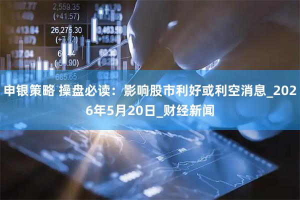 申银策略 操盘必读：影响股市利好或利空消息_2026年5月20日_财经新闻