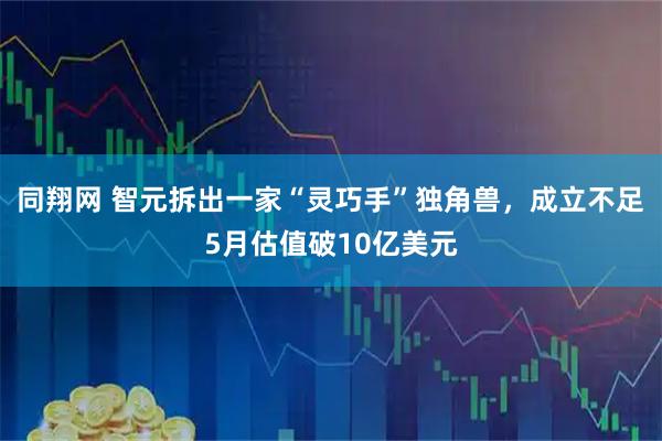 同翔网 智元拆出一家“灵巧手”独角兽，成立不足5月估值破10亿美元