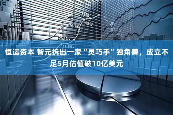 恒运资本 智元拆出一家“灵巧手”独角兽，成立不足5月估值破10亿美元