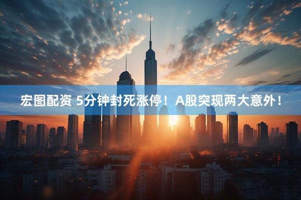 宏图配资 5分钟封死涨停！A股突现两大意外！