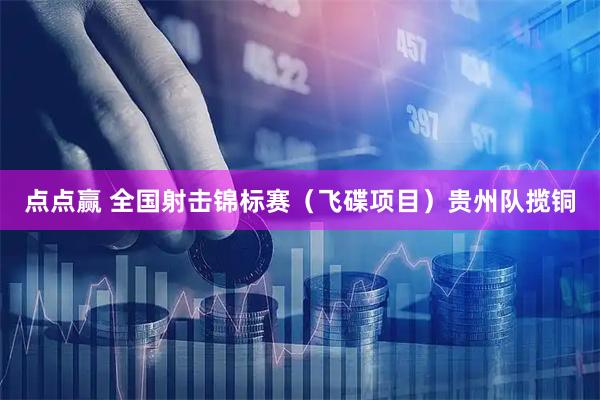 点点赢 全国射击锦标赛（飞碟项目）贵州队揽铜