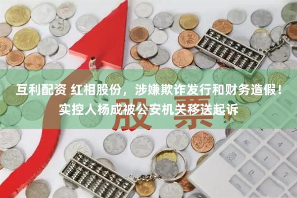 互利配资 红相股份，涉嫌欺诈发行和财务造假！实控人杨成被公安机关移送起诉