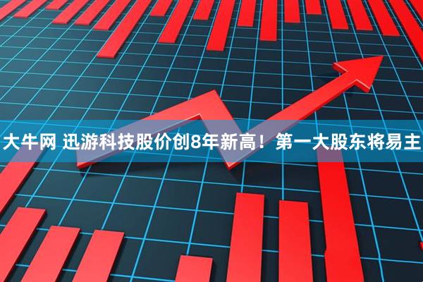 大牛网 迅游科技股价创8年新高！第一大股东将易主