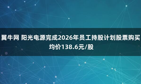翼牛网 阳光电源完成2026年员工持股计划股票购买 均价138.6元/股