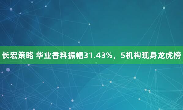 长宏策略 华业香料振幅31.43%，5机构现身龙虎榜