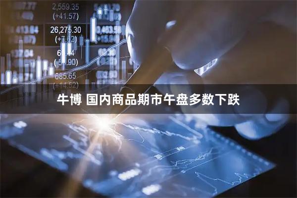 牛博 国内商品期市午盘多数下跌