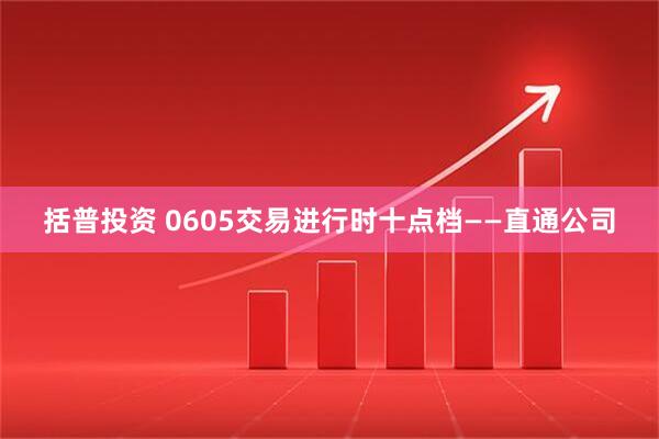 括普投资 0605交易进行时十点档——直通公司