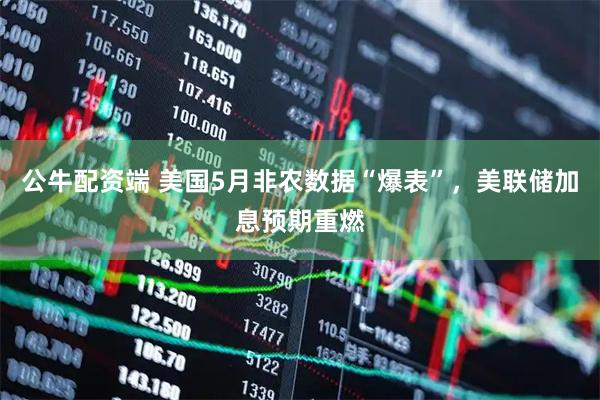 公牛配资端 美国5月非农数据“爆表”，美联储加息预期重燃