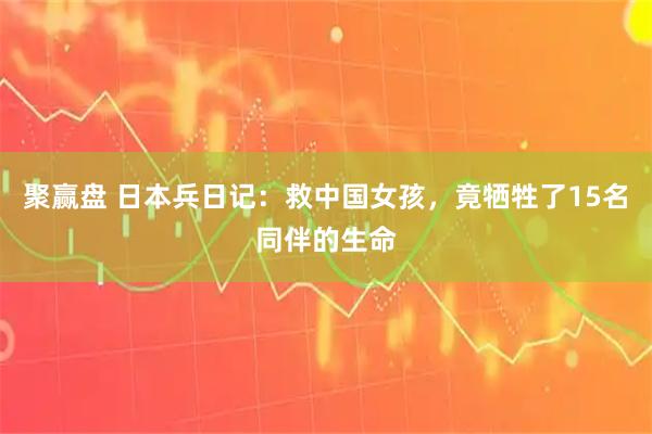 聚赢盘 日本兵日记：救中国女孩，竟牺牲了15名同伴的生命