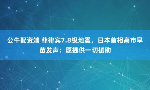 公牛配资端 菲律宾7.8级地震，日本首相高市早苗发声：愿提供一切援助