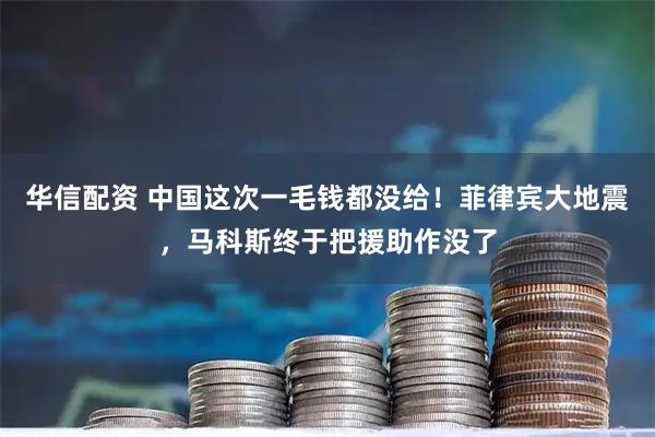 华信配资 中国这次一毛钱都没给！菲律宾大地震，马科斯终于把援助作没了