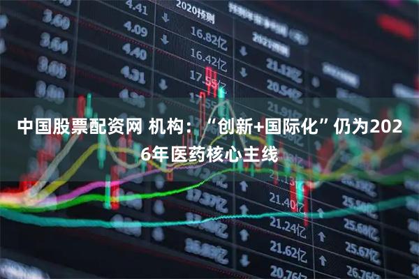 中国股票配资网 机构：“创新+国际化”仍为2026年医药核心主线