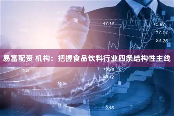 易富配资 机构：把握食品饮料行业四条结构性主线