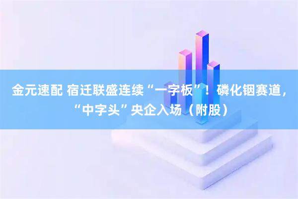 金元速配 宿迁联盛连续“一字板”！磷化铟赛道，“中字头”央企入场（附股）