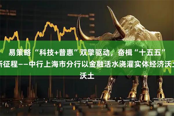 易策略 “科技+普惠”双擎驱动，奋楫“十五五”新征程——中行上海市分行以金融活水浇灌实体经济沃土