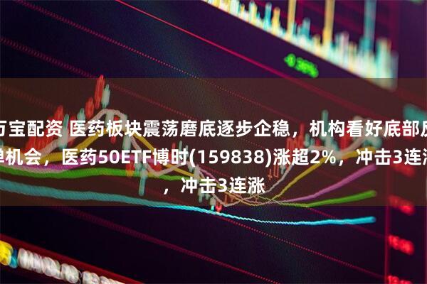 万宝配资 医药板块震荡磨底逐步企稳，机构看好底部反弹机会，医药50ETF博时(159838)涨超2%，冲击3连涨