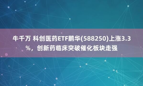 牛千万 科创医药ETF鹏华(588250)上涨3.3%，创新药临床突破催化板块走强