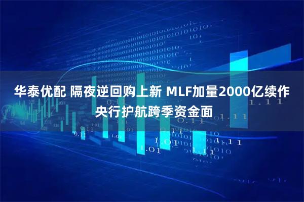 华泰优配 隔夜逆回购上新 MLF加量2000亿续作 央行护航跨季资金面
