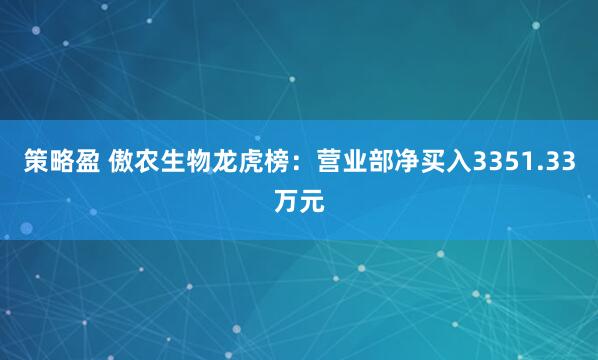 策略盈 傲农生物龙虎榜：营业部净买入3351.33万元