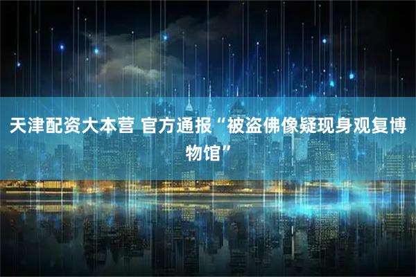 天津配资大本营 官方通报“被盗佛像疑现身观复博物馆”