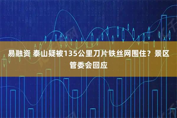 易融资 泰山疑被135公里刀片铁丝网围住？景区管委会回应