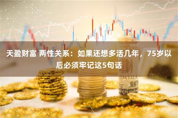 天盈财富 两性关系:如果还想多活几年,75岁以后必须牢记这5句话