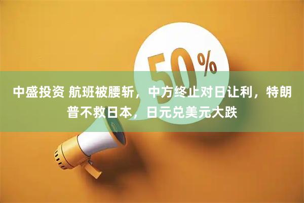 中盛投资 航班被腰斩，中方终止对日让利，特朗普不救日本，日元兑美元大跌