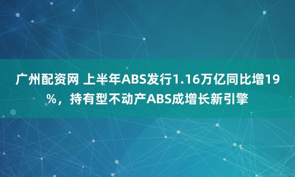 广州配资网 上半年ABS发行1.16万亿同比增19%，持有型不动产ABS成增长新引擎
