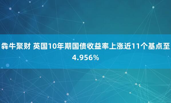 犇牛聚财 英国10年期国债收益率上涨近11个基点至4.956%