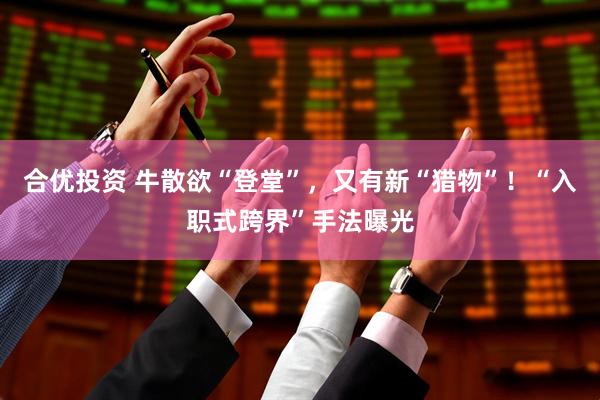 合优投资 牛散欲“登堂”，又有新“猎物”！“入职式跨界”手法曝光