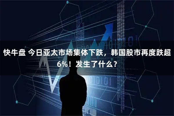快牛盘 今日亚太市场集体下跌，韩国股市再度跌超6%！发生了什么？