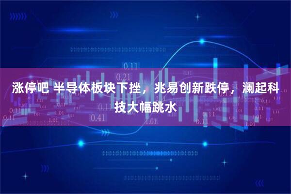 涨停吧 半导体板块下挫，兆易创新跌停，澜起科技大幅跳水