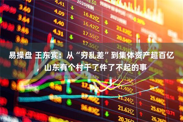易操盘 王东宾：从“穷乱差”到集体资产超百亿，山东有个村干了件了不起的事