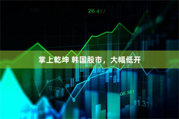 掌上乾坤 韩国股市，大幅低开
