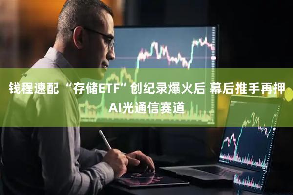 钱程速配 “存储ETF”创纪录爆火后 幕后推手再押AI光通信赛道