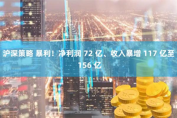 沪深策略 暴利！净利润 72 亿、收入暴增 117 亿至 156 亿