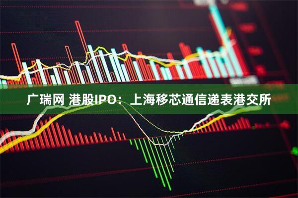 广瑞网 港股IPO：上海移芯通信递表港交所