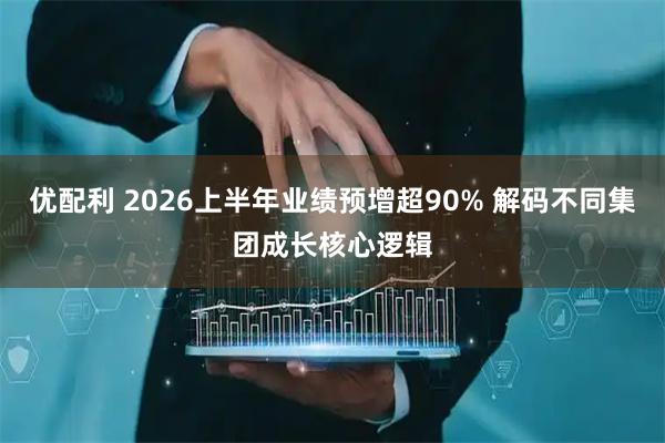 优配利 2026上半年业绩预增超90% 解码不同集团成长核心逻辑