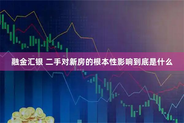 融金汇银 二手对新房的根本性影响到底是什么