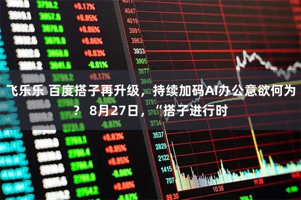 飞乐乐 百度搭子再升级，持续加码AI办公意欲何为？ 8月27日，“搭子进行时