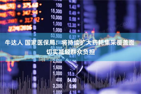 牛达人 国家医保局：将持续扩大药耗集采覆盖面 切实减轻群众负担