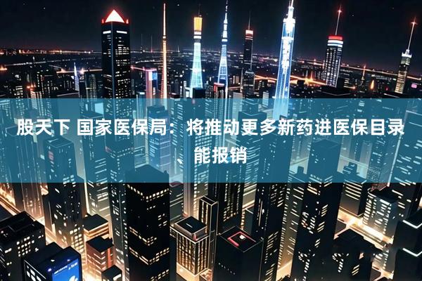 股天下 国家医保局：将推动更多新药进医保目录、能报销